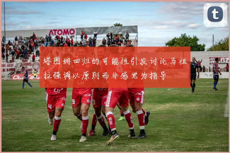 塔图姆回归的可能性引发讨论马祖拉强调以原则而非感觉为指导