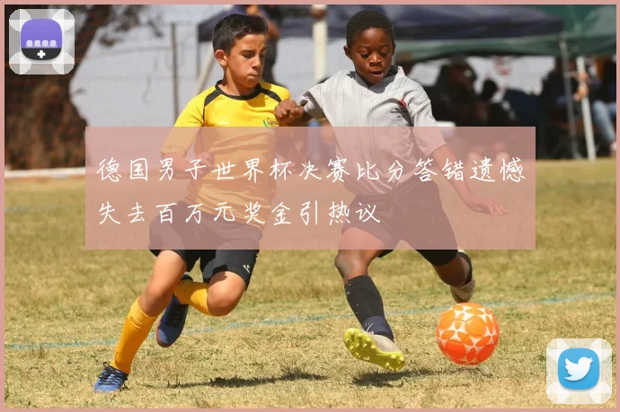 德国男子世界杯决赛比分答错遗憾失去百万元奖金引热议