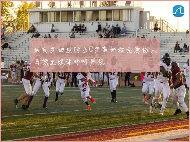 纳瓦罗回应肘击C罗事件称无意伤人马德里媒体呼吁严惩