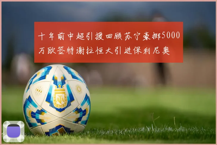 十年前中超引援回顾苏宁豪掷5000万欧签特谢拉恒大引进保利尼奥