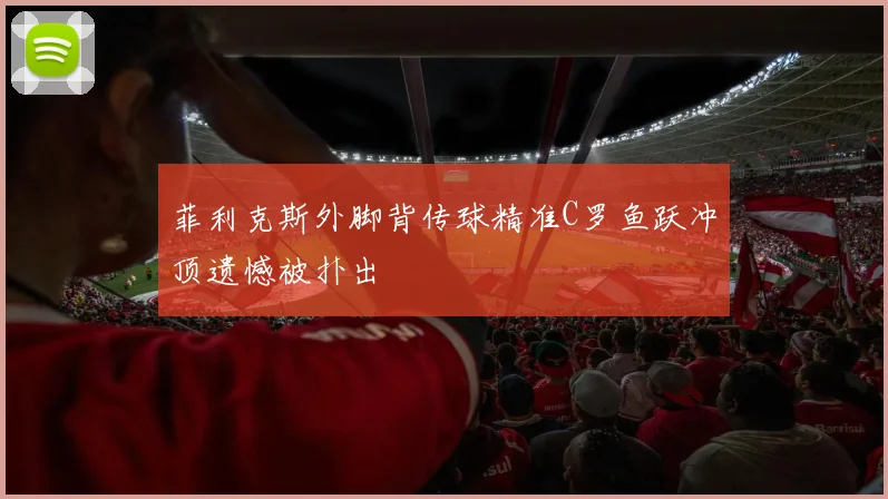 菲利克斯外脚背传球精准C罗鱼跃冲顶遗憾被扑出