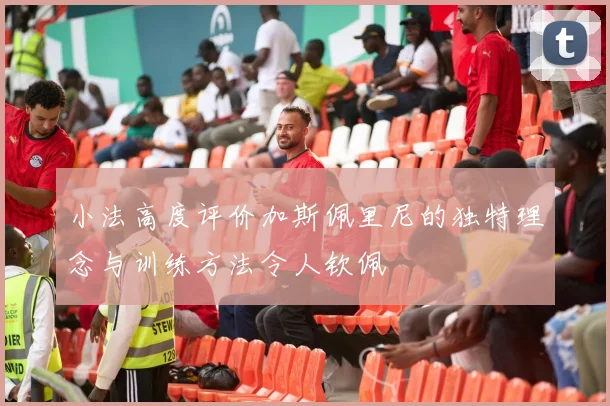 小法高度评价加斯佩里尼的独特理念与训练方法令人钦佩