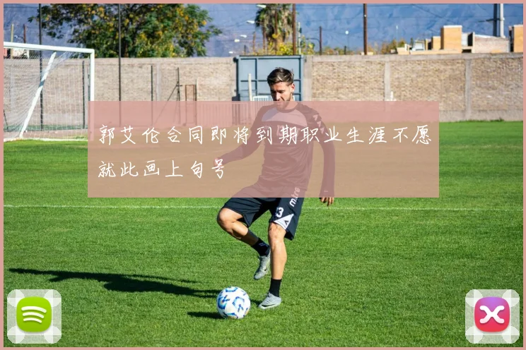 郭艾伦合同即将到期职业生涯不愿就此画上句号