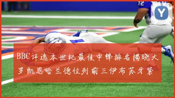 BBC评选本世纪最佳中锋排名揭晓大罗凯恩哈兰德位列前三伊布苏牙紧随其后