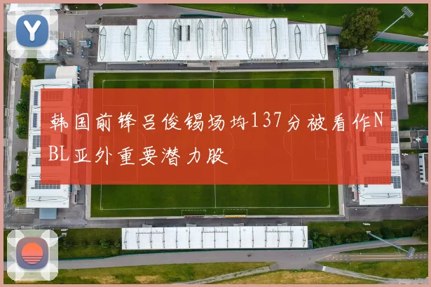 韩国前锋吕俊锡场均137分被看作NBL亚外重要潜力股