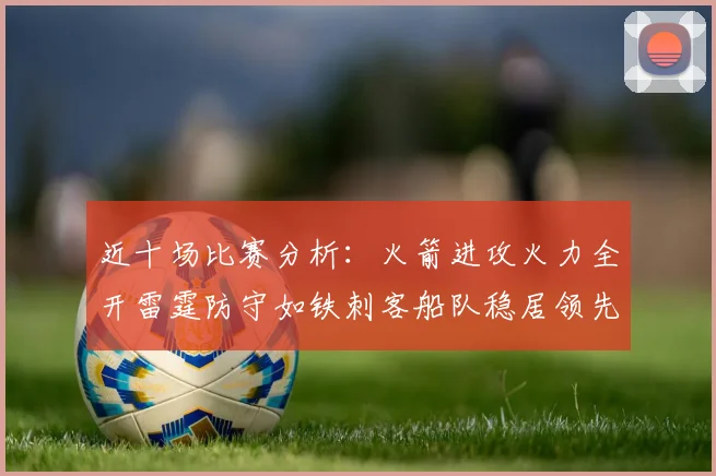 近十场比赛分析：火箭进攻火力全开雷霆防守如铁刺客船队稳居领先湖人表现堪忧
