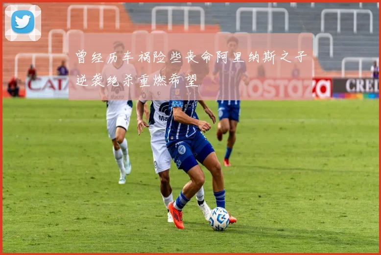 曾经历车祸险些丧命阿里纳斯之子逆袭绝杀重燃希望