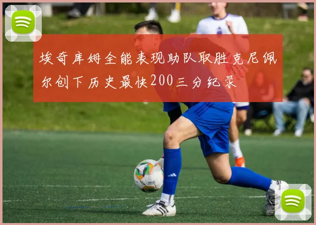 埃奇库姆全能表现助队取胜克尼佩尔创下历史最快200三分纪录