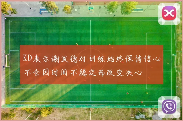 KD表示谢泼德对训练始终保持信心不会因时间不稳定而改变决心