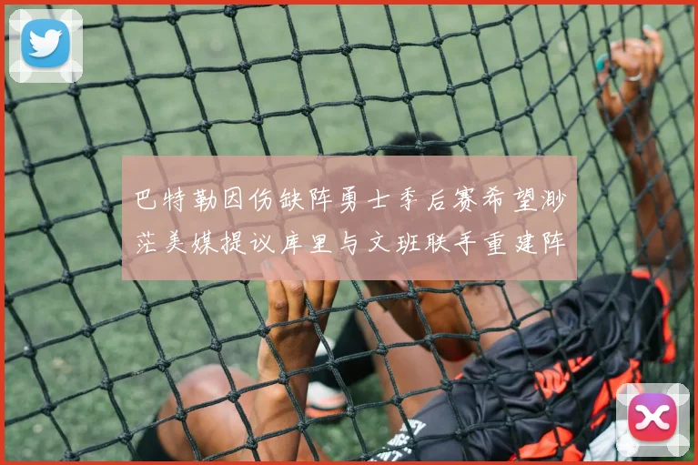 巴特勒因伤缺阵勇士季后赛希望渺茫美媒提议库里与文班联手重建阵容