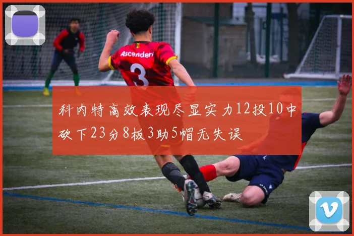 科内特高效表现尽显实力12投10中砍下23分8板3助5帽无失误