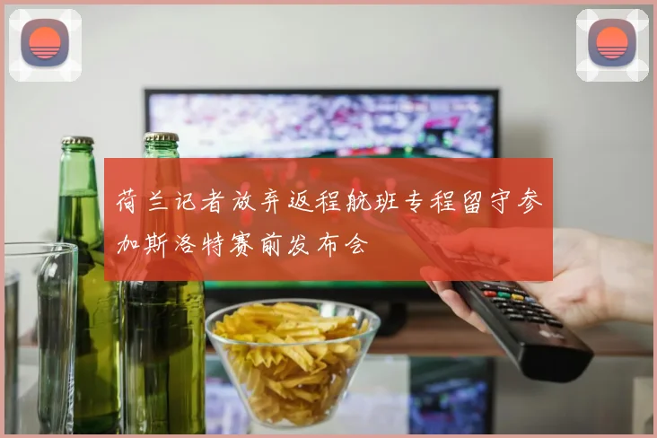 荷兰记者放弃返程航班专程留守参加斯洛特赛前发布会
