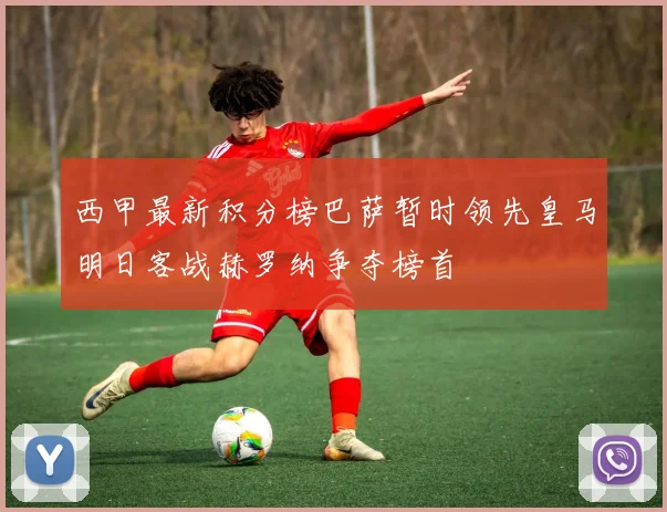 西甲最新积分榜巴萨暂时领先皇马明日客战赫罗纳争夺榜首