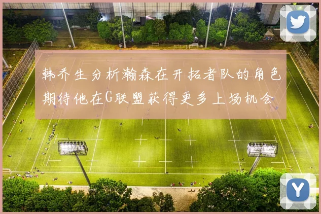 韩乔生分析瀚森在开拓者队的角色期待他在G联盟获得更多上场机会