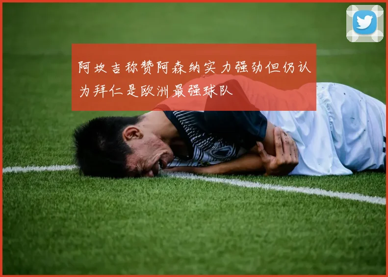 阿坎吉称赞阿森纳实力强劲但仍认为拜仁是欧洲最强球队