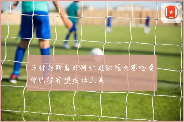马特乌斯看好拜仁进欧冠决赛哈曼称巴黎有望成功卫冕
